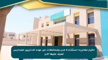 «قرار مفاجئ» استثناء 4 مدن ومحافظات من عودة الإداريين للمدارس تعرف عليها الآن